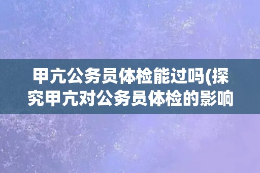 甲亢公务员体检能过吗(探究甲亢对公务员体检的影响)