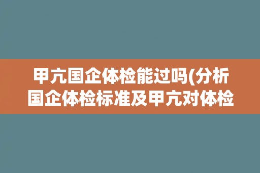 甲亢国企体检能过吗(分析国企体检标准及甲亢对体检的影响)