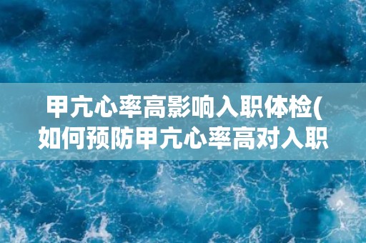 甲亢心率高影响入职体检(如何预防甲亢心率高对入职体检的影响？)