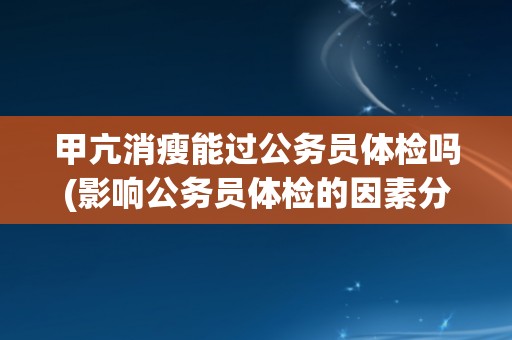 甲亢消瘦能过公务员体检吗(影响公务员体检的因素分析)