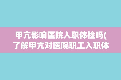甲亢影响医院入职体检吗(了解甲亢对医院职工入职体检的影响)