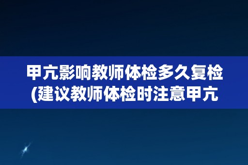 甲亢影响教师体检多久复检(建议教师体检时注意甲亢检查并定期复检)