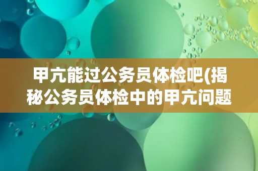 甲亢能过公务员体检吧(揭秘公务员体检中的甲亢问题处理方式)