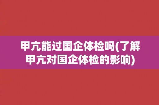 甲亢能过国企体检吗(了解甲亢对国企体检的影响)