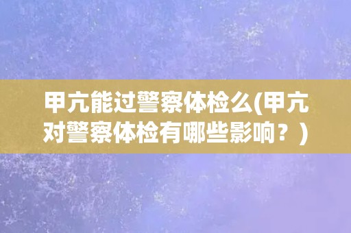 甲亢能过警察体检么(甲亢对警察体检有哪些影响？)