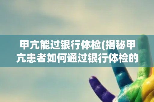 甲亢能过银行体检(揭秘甲亢患者如何通过银行体检的技巧)