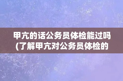 甲亢的话公务员体检能过吗(了解甲亢对公务员体检的影响)