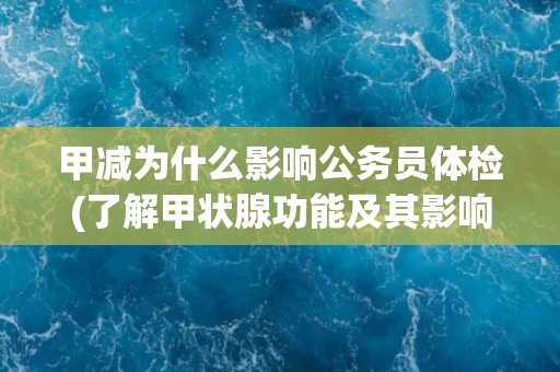 甲减为什么影响公务员体检(了解甲状腺功能及其影响因素)