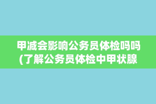 甲减会影响公务员体检吗吗(了解公务员体检中甲状腺功能检查的要求和标准)