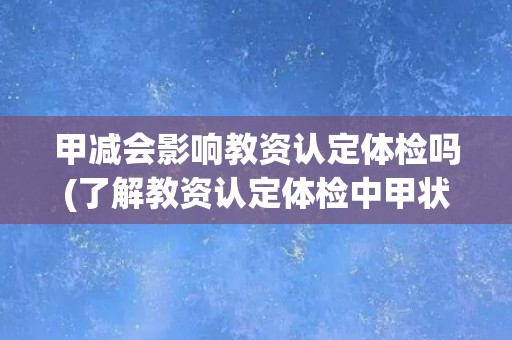 甲减会影响教资认定体检吗(了解教资认定体检中甲状腺功能检查的重要性)