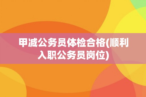 甲减公务员体检合格(顺利入职公务员岗位)