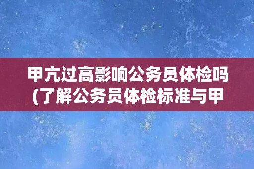 甲亢过高影响公务员体检吗(了解公务员体检标准与甲亢症状的关系)