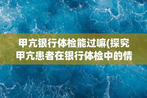 甲亢银行体检能过嘛(探究甲亢患者在银行体检中的情况)