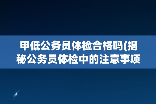 甲低公务员体检合格吗(揭秘公务员体检中的注意事项和常见问题)
