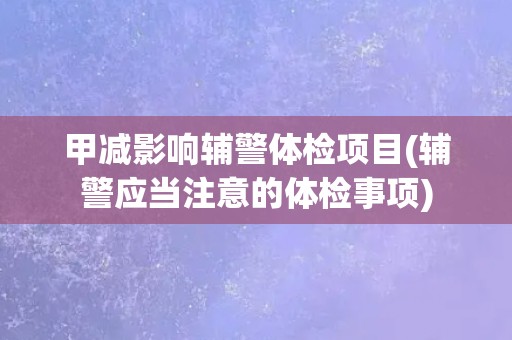 甲减影响辅警体检项目(辅警应当注意的体检事项)