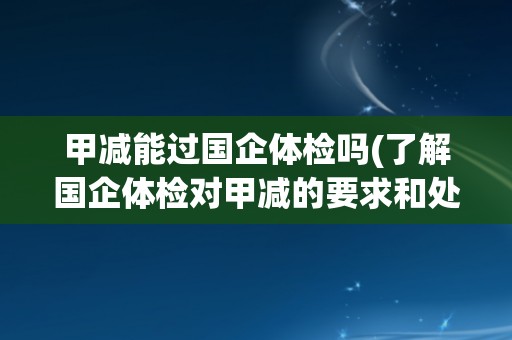 甲减能过国企体检吗(了解国企体检对甲减的要求和处理方式)