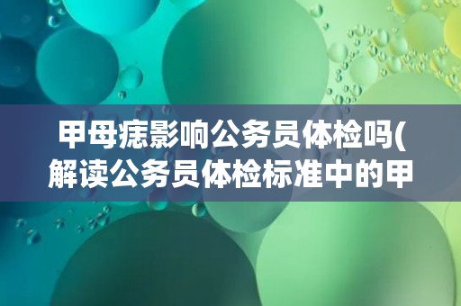 甲母痣影响公务员体检吗(解读公务员体检标准中的甲母痣相关规定)