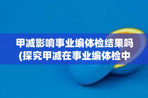 甲减影响事业编体检结果吗(探究甲减在事业编体检中的影响因素和解决方法)
