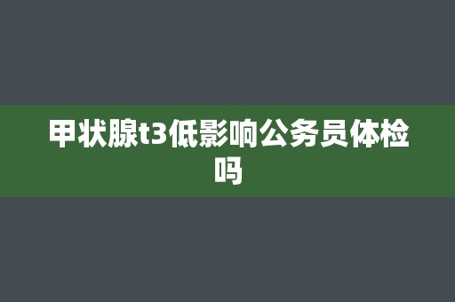 甲状腺t3低影响公务员体检吗