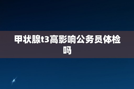 甲状腺t3高影响公务员体检吗