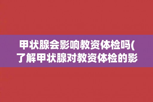 甲状腺会影响教资体检吗(了解甲状腺对教资体检的影响及应对方法)