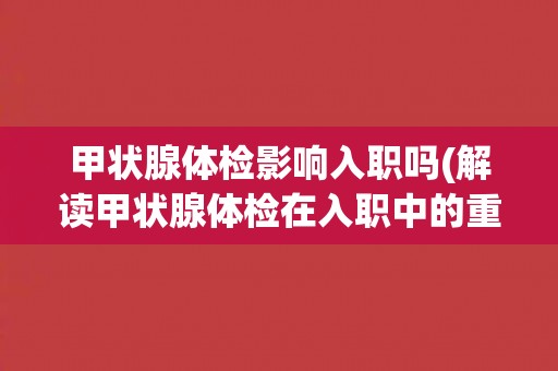 甲状腺体检影响入职吗(解读甲状腺体检在入职中的重要性和影响因素)