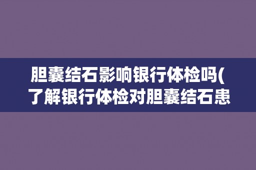 胆囊结石影响银行体检吗(了解银行体检对胆囊结石患者的注意事项)