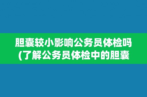 胆囊较小影响公务员体检吗(了解公务员体检中的胆囊检查要点和标准)