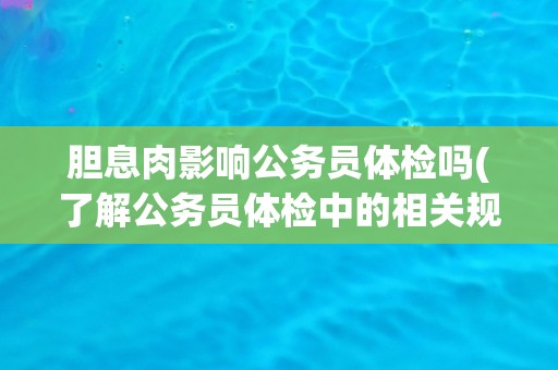 胆息肉影响公务员体检吗(了解公务员体检中的相关规定和注意事项)