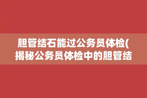 胆管结石能过公务员体检(揭秘公务员体检中的胆管结石问题)