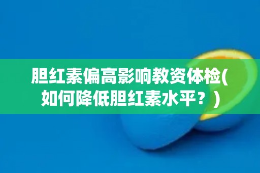 胆红素偏高影响教资体检(如何降低胆红素水平？)