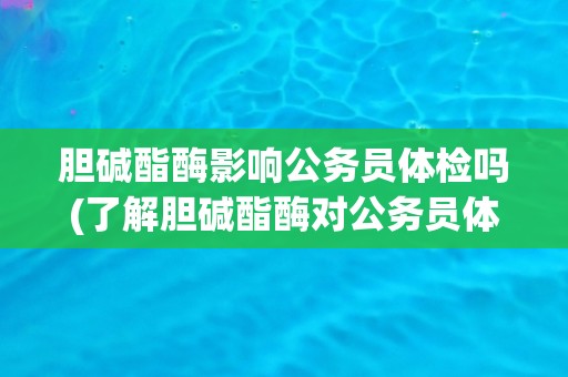胆碱酯酶影响公务员体检吗(了解胆碱酯酶对公务员体检的影响及应对方法)