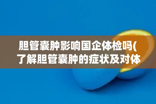 胆管囊肿影响国企体检吗(了解胆管囊肿的症状及对体检的影响)