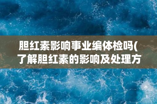 胆红素影响事业编体检吗(了解胆红素的影响及处理方法) 胆红素影响事业编体检吗(了解胆红素的影响及处理方法)