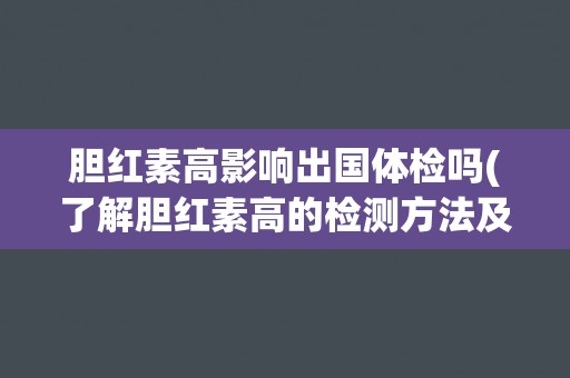 胆红素高影响出国体检吗(了解胆红素高的检测方法及对出国体检的影响) 胆红素高影响出国体检吗(了解胆红素高的检测方法及对出国体检的影响)