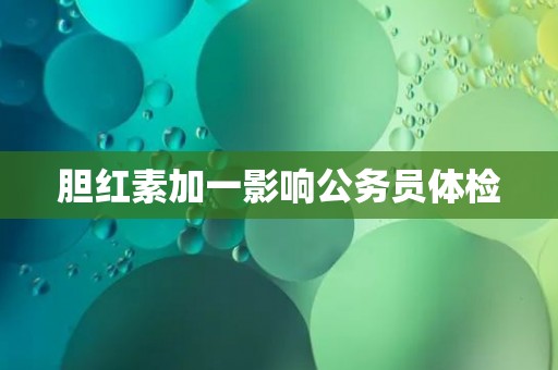 胆红素加一影响公务员体检