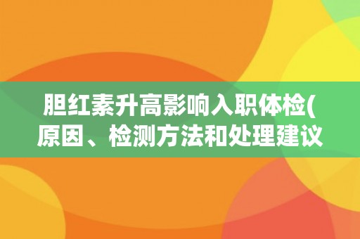 胆红素升高影响入职体检(原因、检测方法和处理建议)