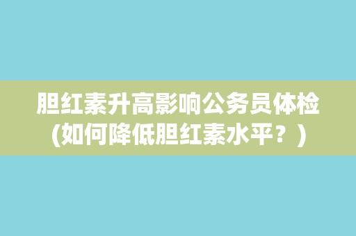 胆红素升高影响公务员体检(如何降低胆红素水平？)