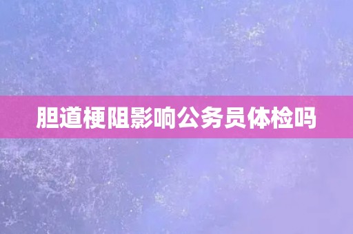 胆道梗阻影响公务员体检吗