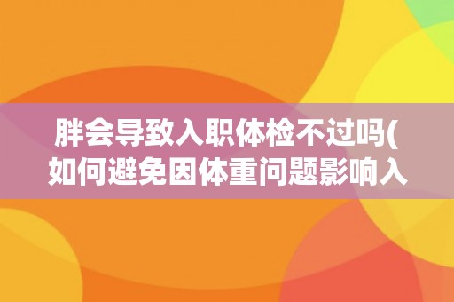 胖会导致入职体检不过吗(如何避免因体重问题影响入职体检结果？)