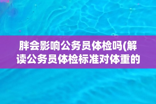 胖会影响公务员体检吗(解读公务员体检标准对体重的要求) 胖会影响公务员体检吗(解读公务员体检标准对体重的要求)