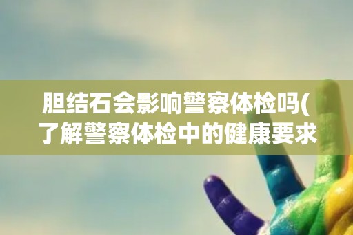 胆结石会影响警察体检吗(了解警察体检中的健康要求和限制)