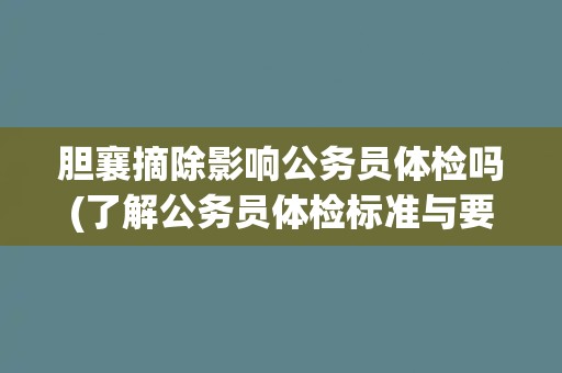 胆襄摘除影响公务员体检吗(了解公务员体检标准与要求)