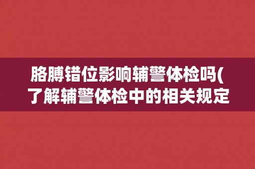 胳膊错位影响辅警体检吗(了解辅警体检中的相关规定和要求)