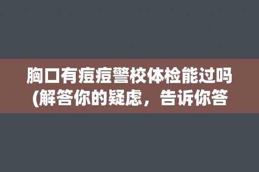 胸口有痘痘警校体检能过吗(解答你的疑虑,告诉你答案) 胸口有痘痘警校体检能过吗(解答你的疑虑,告诉你答案)