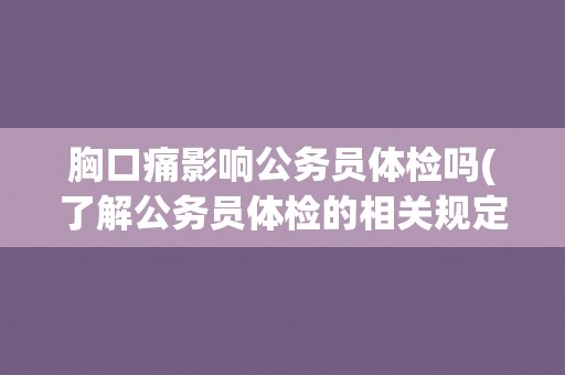 胸口痛影响公务员体检吗(了解公务员体检的相关规定和注意事项) 胸口痛影响公务员体检吗(了解公务员体检的相关规定和注意事项)