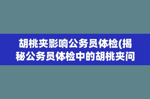 胡桃夹影响公务员体检(揭秘公务员体检中的胡桃夹问题)