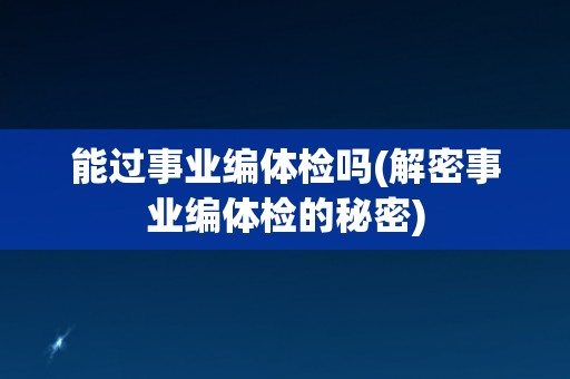 能过事业编体检吗(解密事业编体检的秘密)