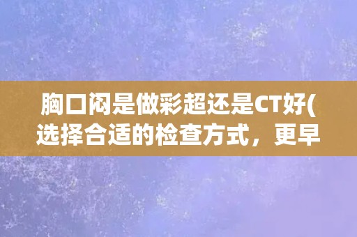 胸口闷是做彩超还是CT好(选择合适的检查方式,更早发现胸部疾病) 胸口闷是做彩超还是CT好(选择合适的检查方式,更早发现胸部疾病)