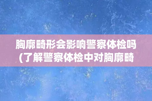 胸廓畸形会影响警察体检吗(了解警察体检中对胸廓畸形的要求和影响)